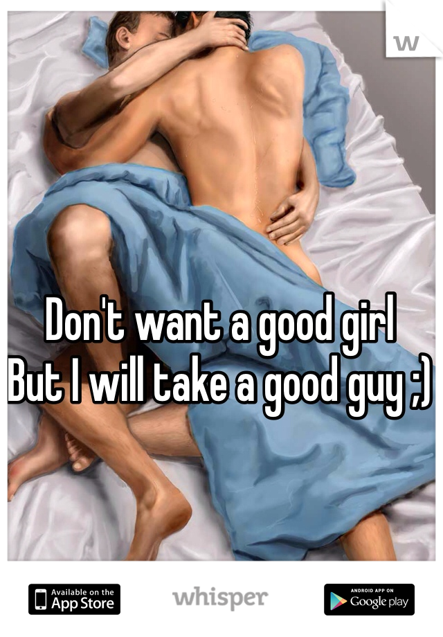 Don't want a good girl
But I will take a good guy ;)