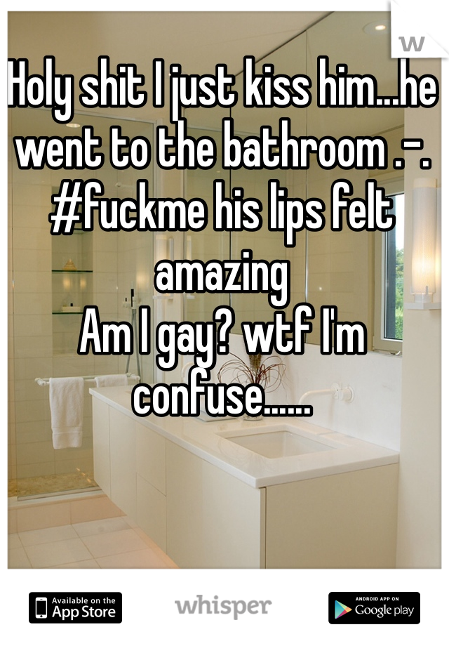 Holy shit I just kiss him...he went to the bathroom .-. 
#fuckme his lips felt amazing 
Am I gay? wtf I'm confuse......