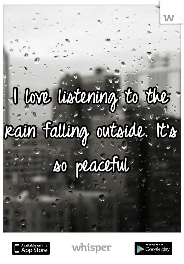 I love listening to the rain falling outside. It's so peaceful