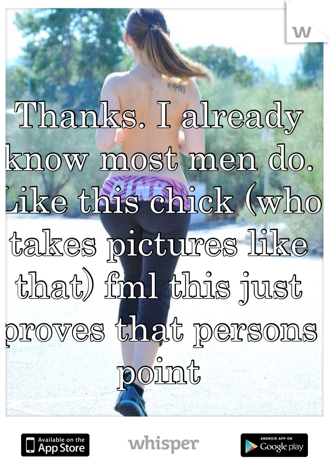 Thanks. I already know most men do.  Like this chick (who takes pictures like that) fml this just proves that persons point 