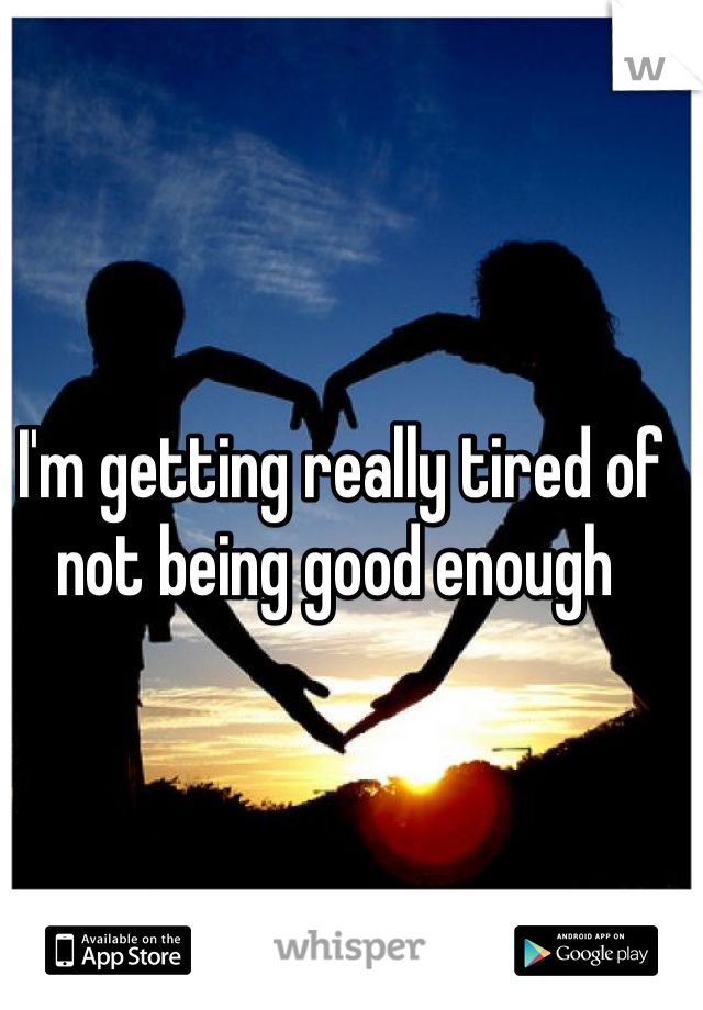 I'm getting really tired of not being good enough 