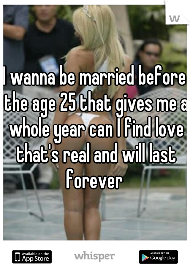 I wanna be married before the age 25 that gives me a whole year can I find love that's real and will last forever 