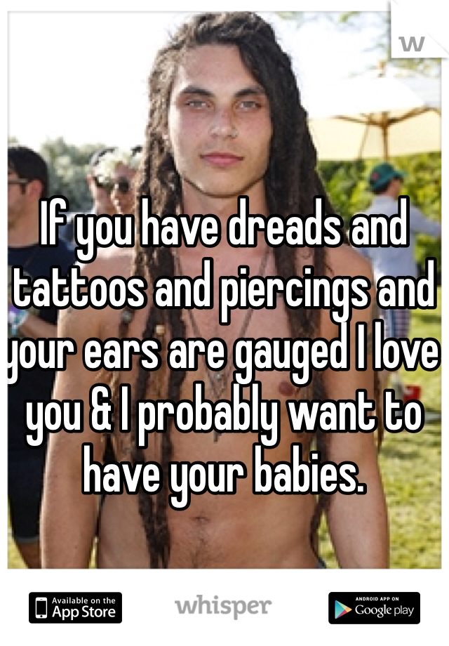 If you have dreads and tattoos and piercings and your ears are gauged I love you & I probably want to have your babies. 