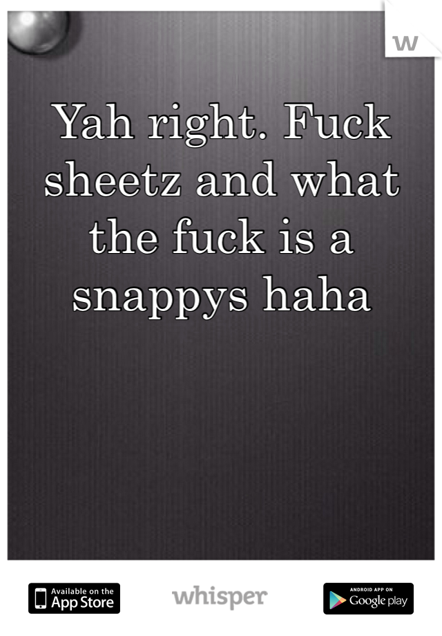 Yah right. Fuck sheetz and what the fuck is a snappys haha