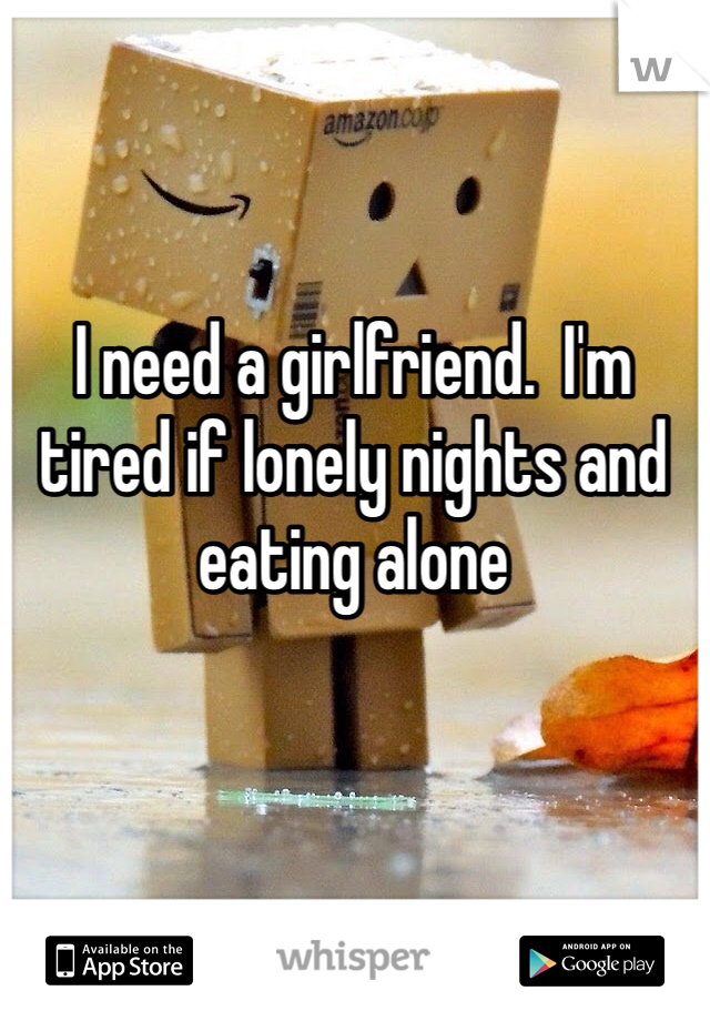 I need a girlfriend.  I'm tired if lonely nights and eating alone