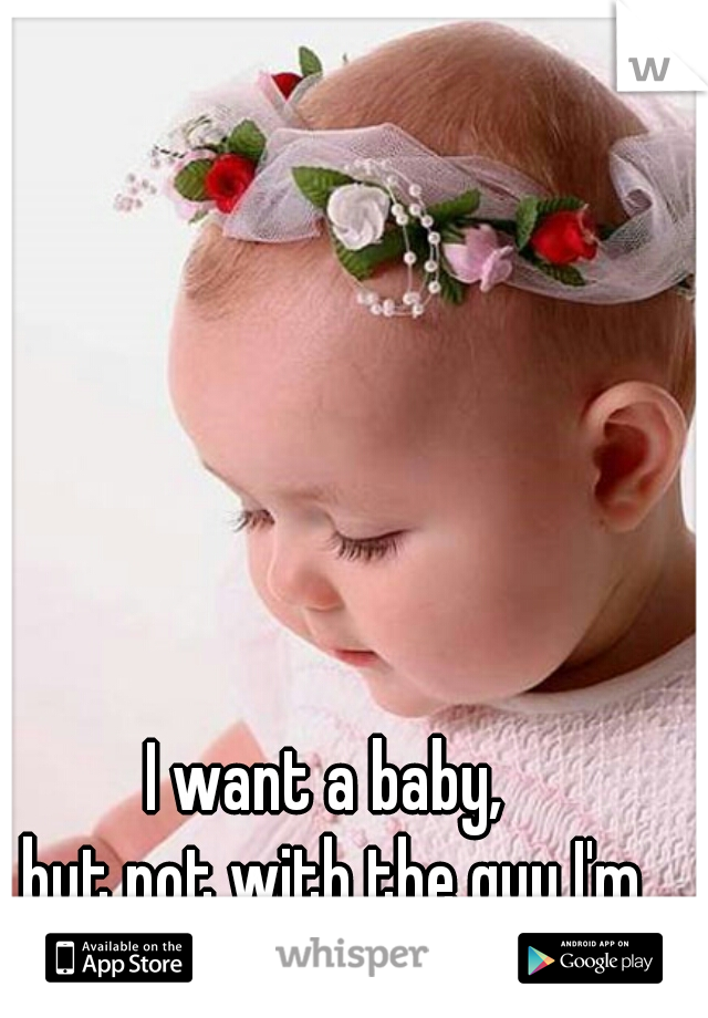 I want a baby, 
but not with the guy I'm with. 