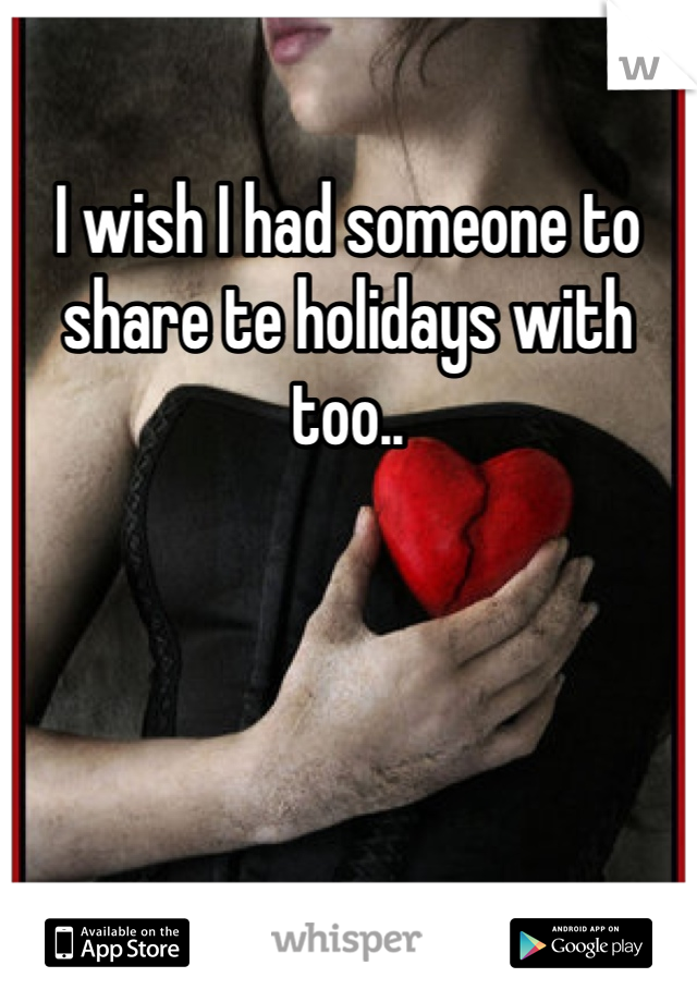 I wish I had someone to share te holidays with too..