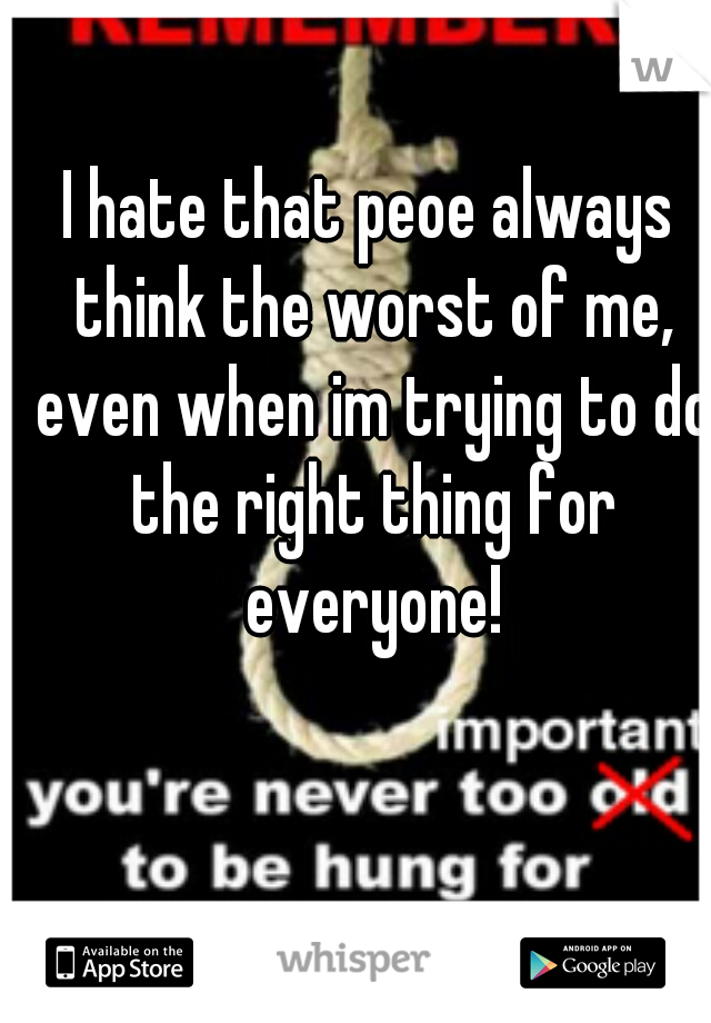 I hate that peoe always think the worst of me, even when im trying to do the right thing for everyone!