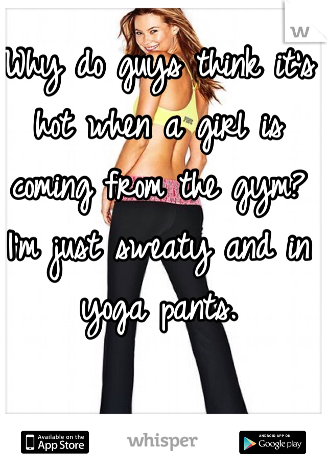 Why do guys think it's hot when a girl is coming from the gym? 
I'm just sweaty and in yoga pants.