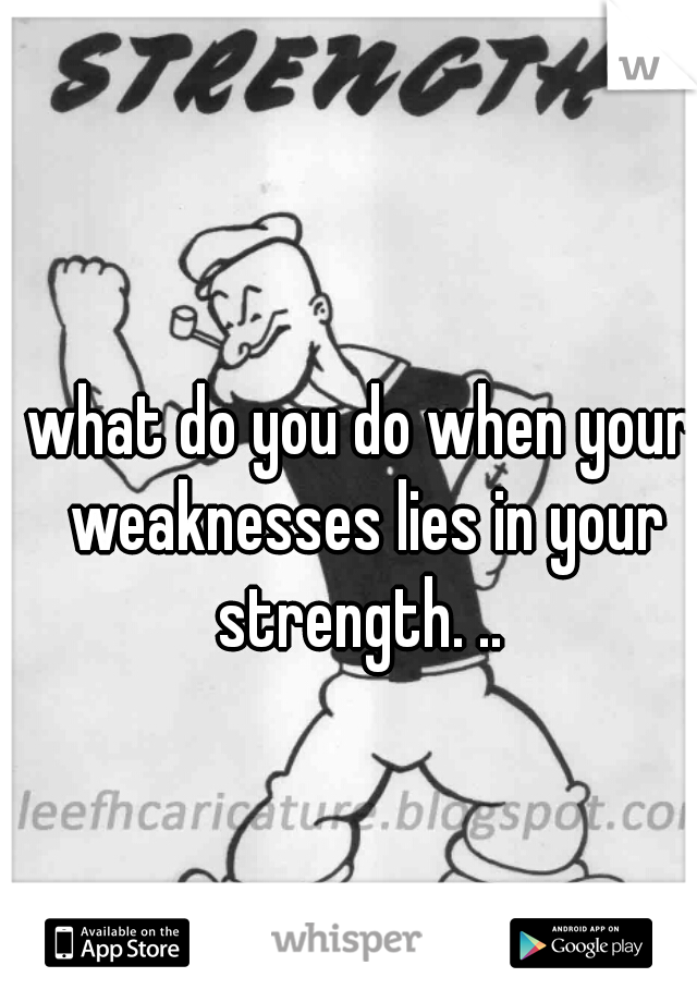 what do you do when your weaknesses lies in your strength. .. 