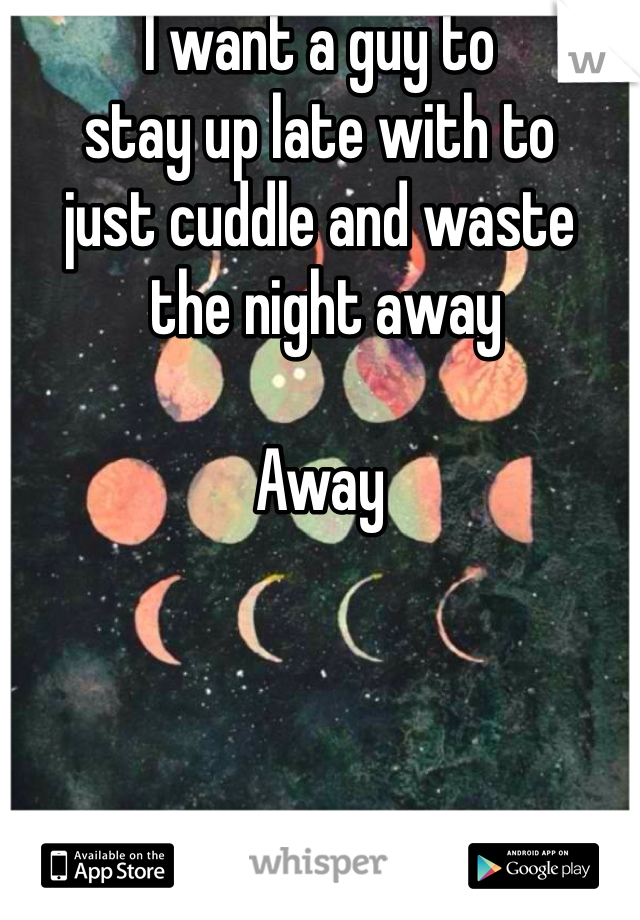 I want a guy to 
stay up late with to 
just cuddle and waste
 the night away

Away