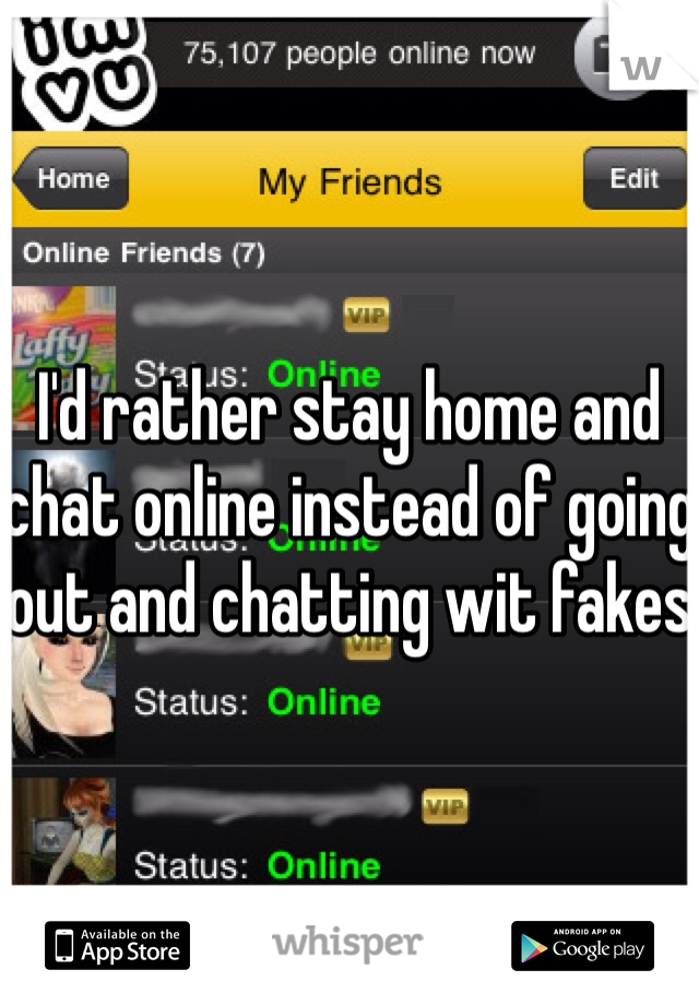 
I'd rather stay home and chat online instead of going out and chatting wit fakes