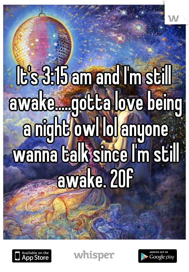 It's 3:15 am and I'm still awake.....gotta love being a night owl lol anyone wanna talk since I'm still awake. 20f