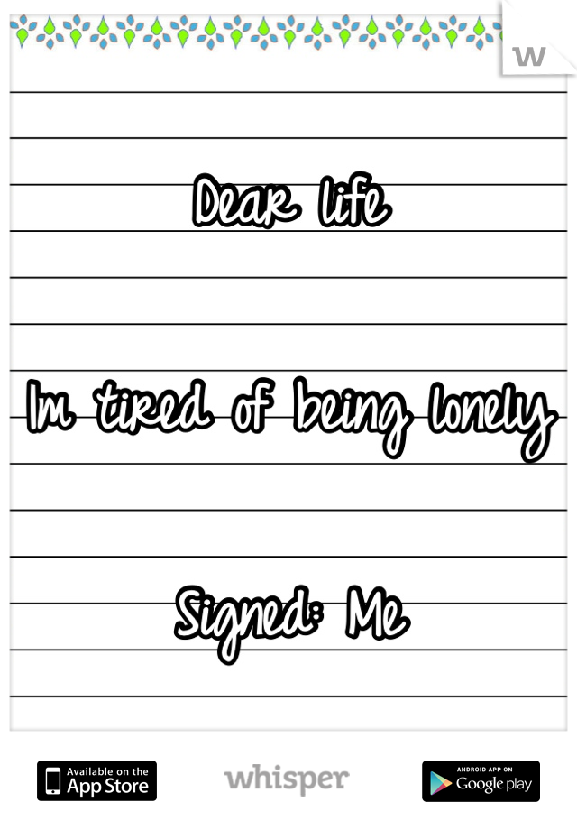 Dear life

Im tired of being lonely

Signed: Me 