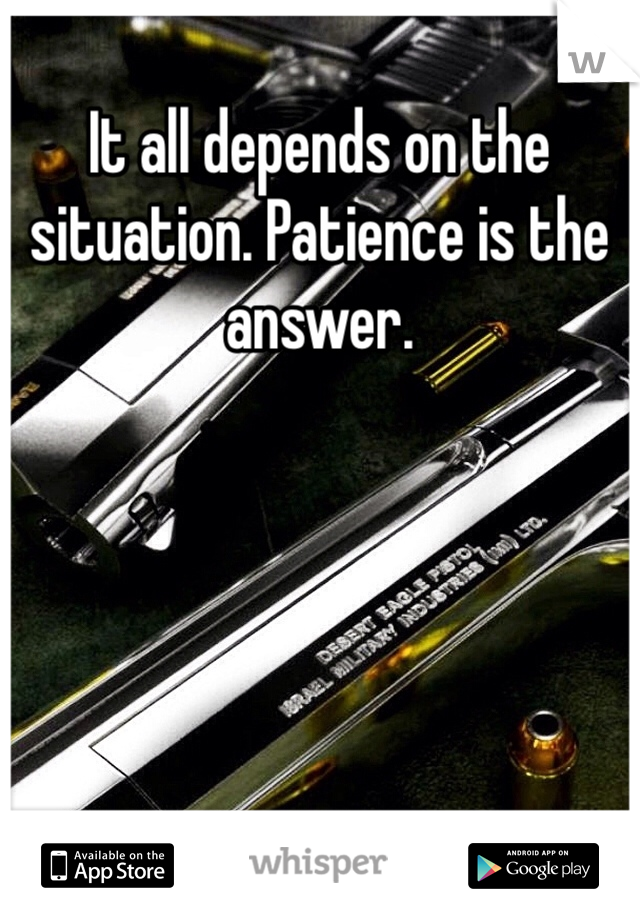 It all depends on the situation. Patience is the answer.  