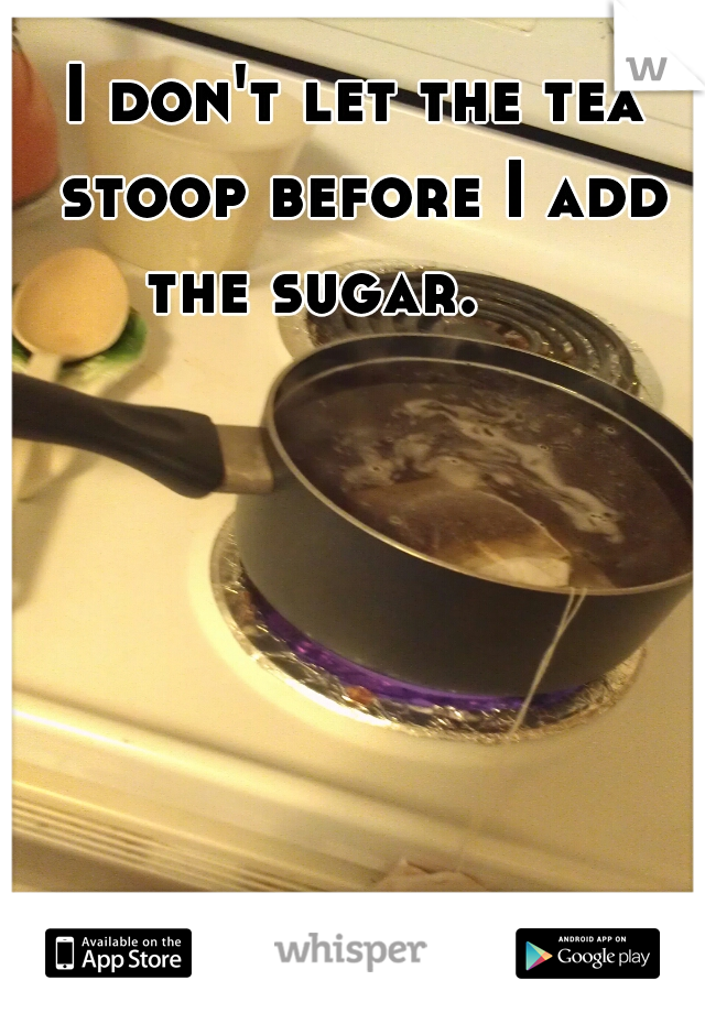 I don't let the tea stoop before I add the sugar.     