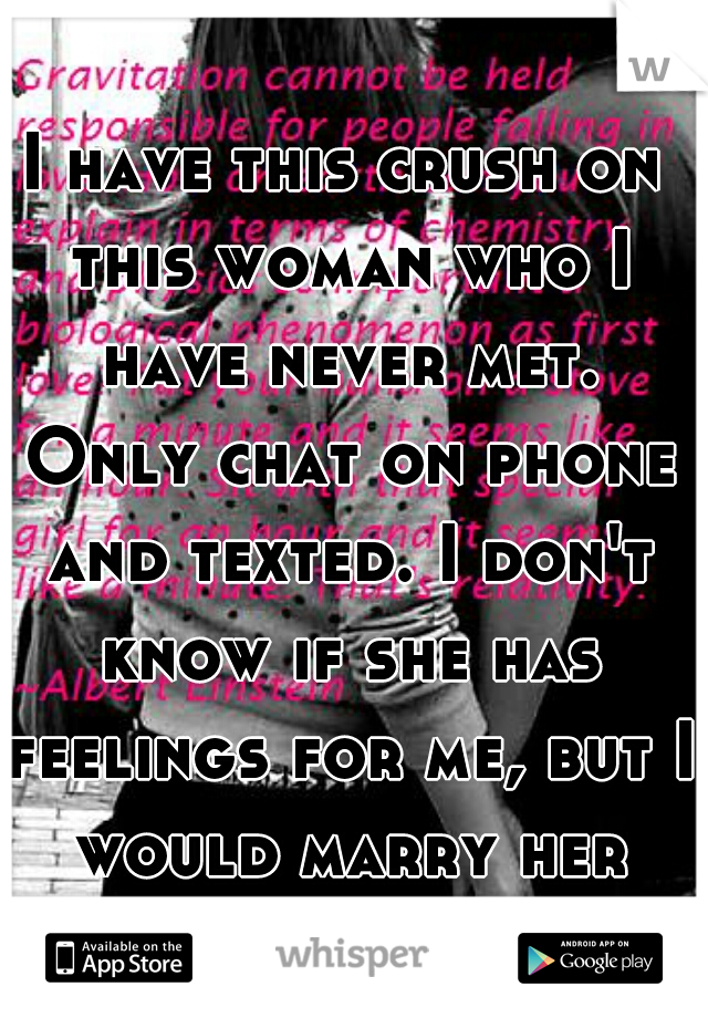 I have this crush on this woman who I have never met. Only chat on phone and texted. I don't know if she has feelings for me, but I would marry her anytime.