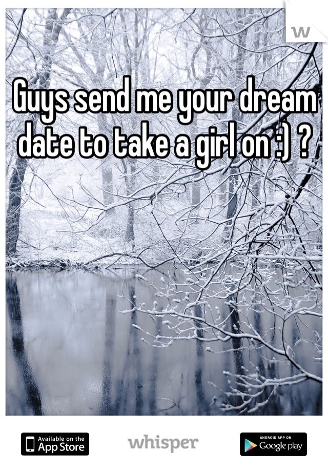 Guys send me your dream date to take a girl on :) ? 