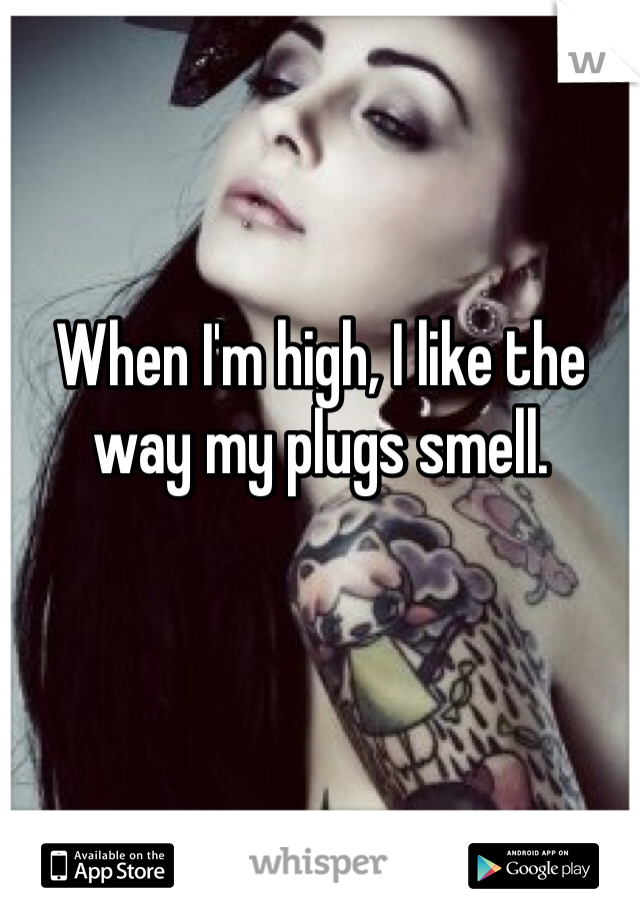 When I'm high, I like the way my plugs smell.