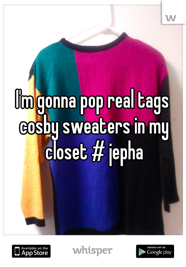 I'm gonna pop real tags cosby sweaters in my closet # jepha