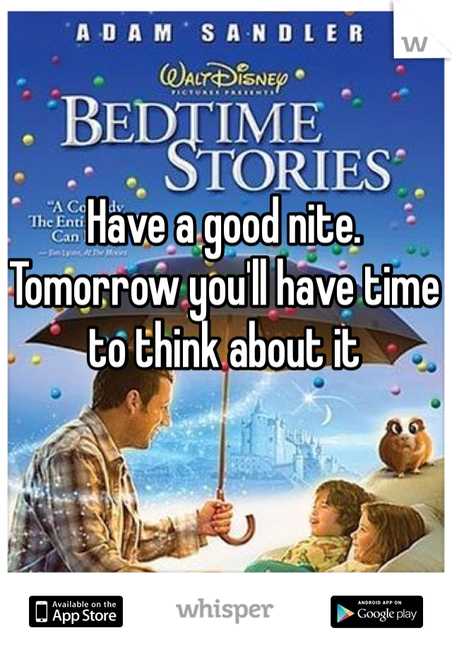 Have a good nite. 
Tomorrow you'll have time to think about it