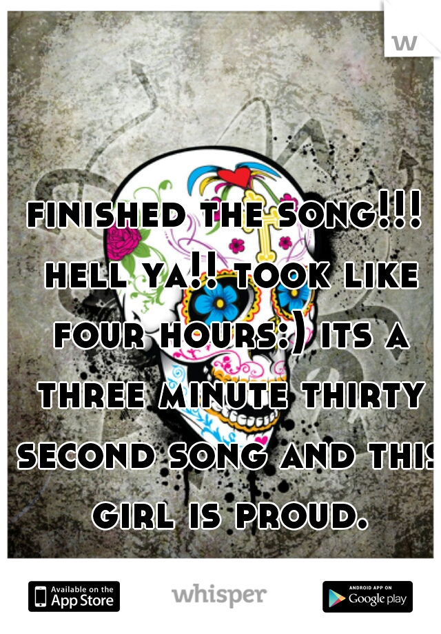 finished the song!!! hell ya!! took like four hours:) its a three minute thirty second song and this girl is proud.