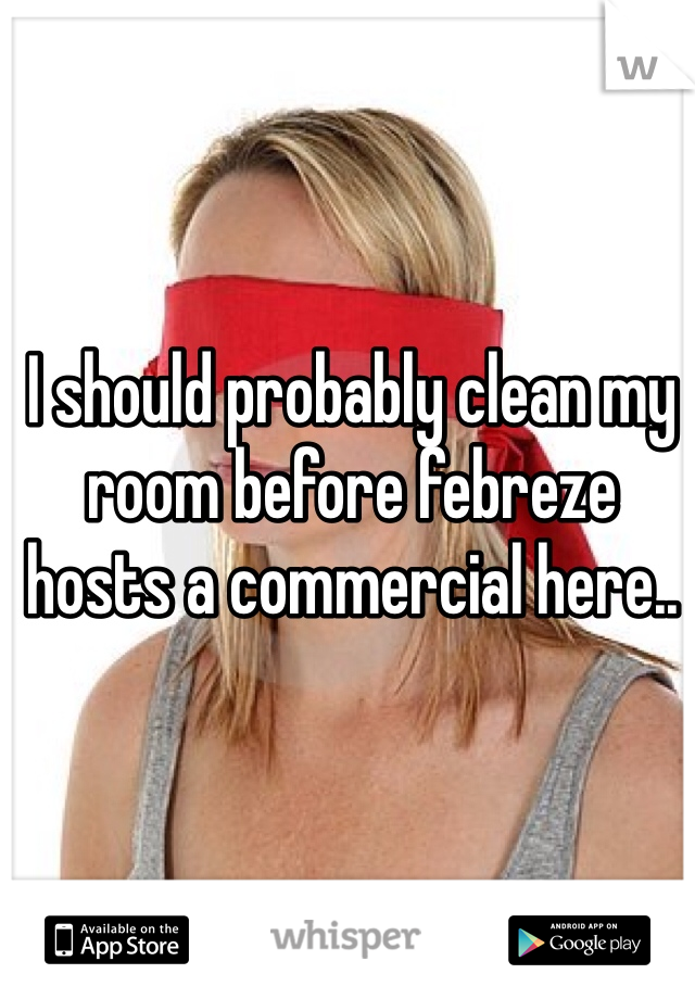 I should probably clean my room before febreze hosts a commercial here..