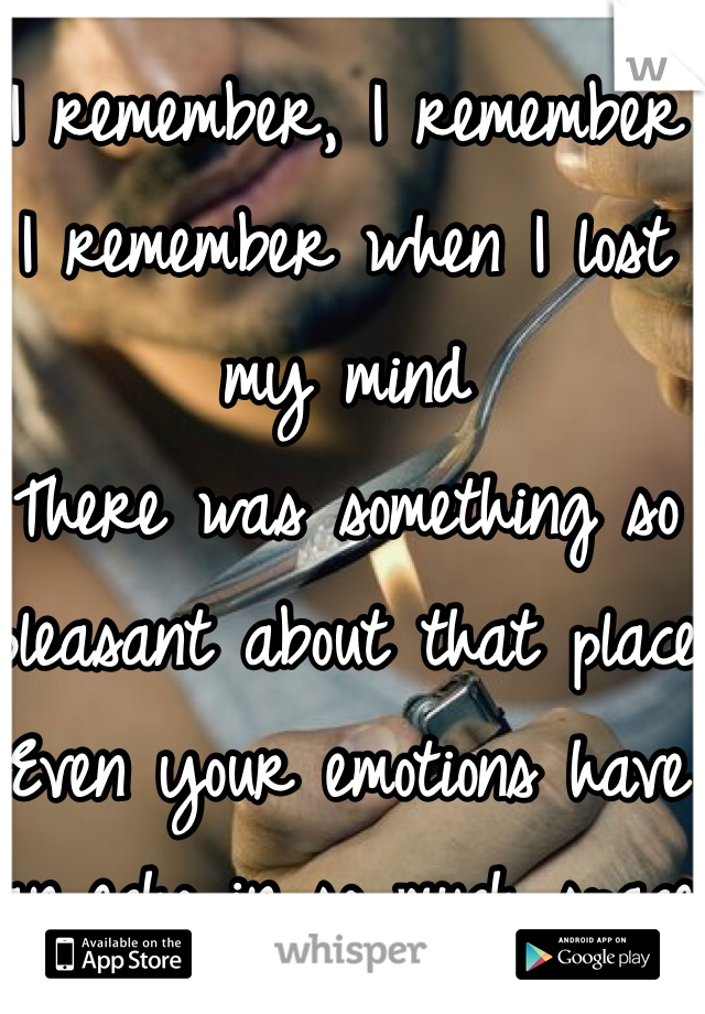 I remember, I remember
I remember when I lost my mind
There was something so pleasant about that place
Even your emotions have an echo in so much space