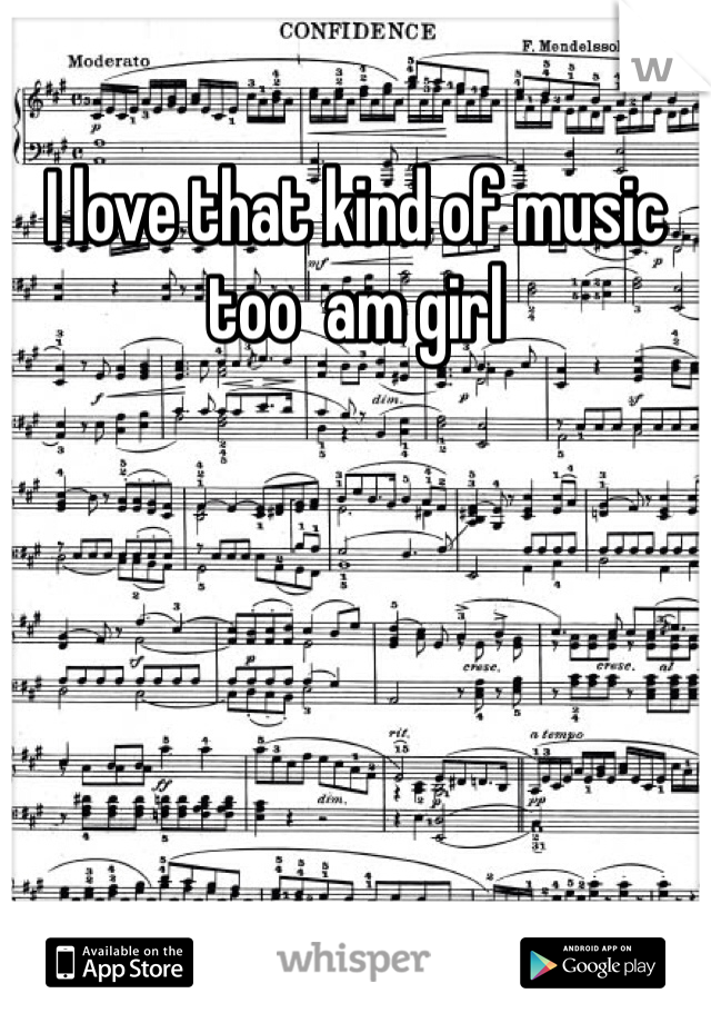 I love that kind of music too  am girl 