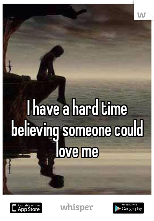 I have a hard time believing someone could love me