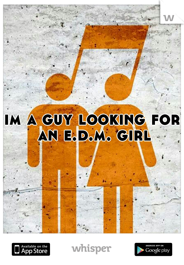 im a guy looking for an e.d.m. girl