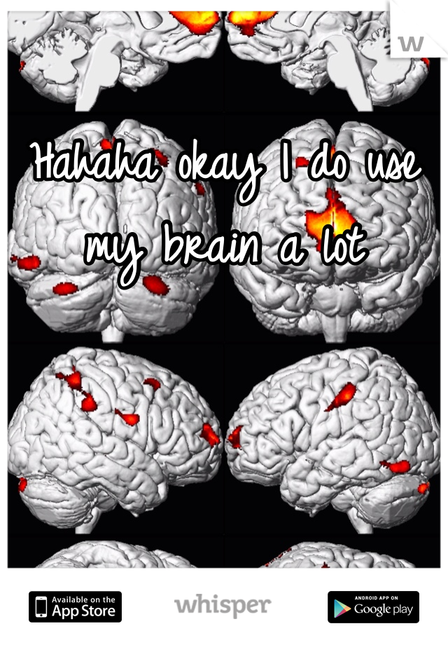 Hahaha okay I do use my brain a lot 