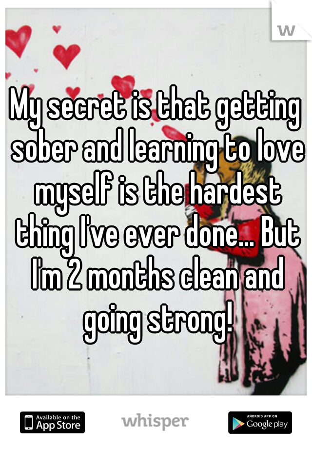 My secret is that getting sober and learning to love myself is the hardest thing I've ever done... But I'm 2 months clean and going strong!