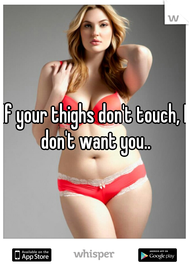 If your thighs don't touch, I don't want you..