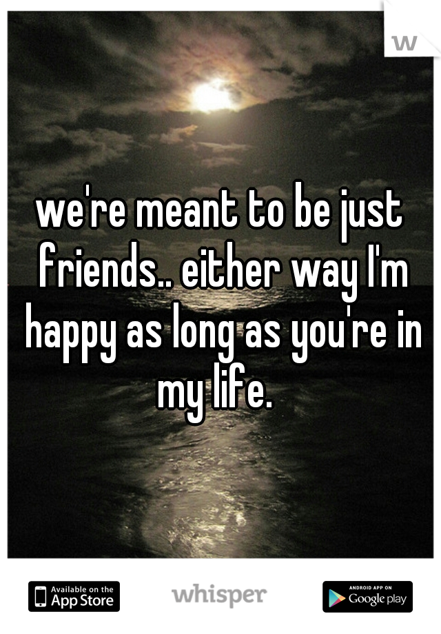 we're meant to be just friends.. either way I'm happy as long as you're in my life.  