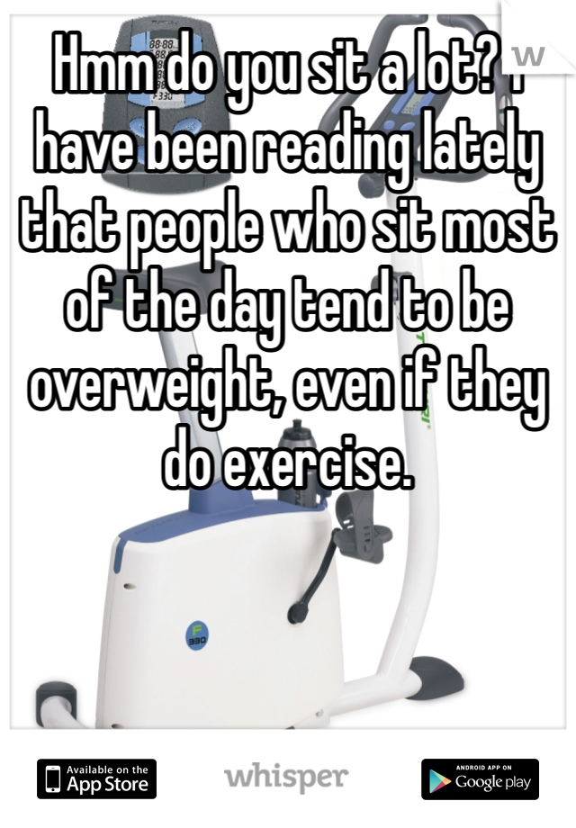 Hmm do you sit a lot? I have been reading lately that people who sit most of the day tend to be overweight, even if they do exercise. 