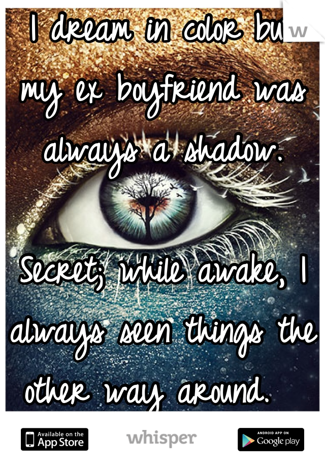 I dream in color but my ex boyfriend was always a shadow. 

Secret; while awake, I always seen things the other way around.  