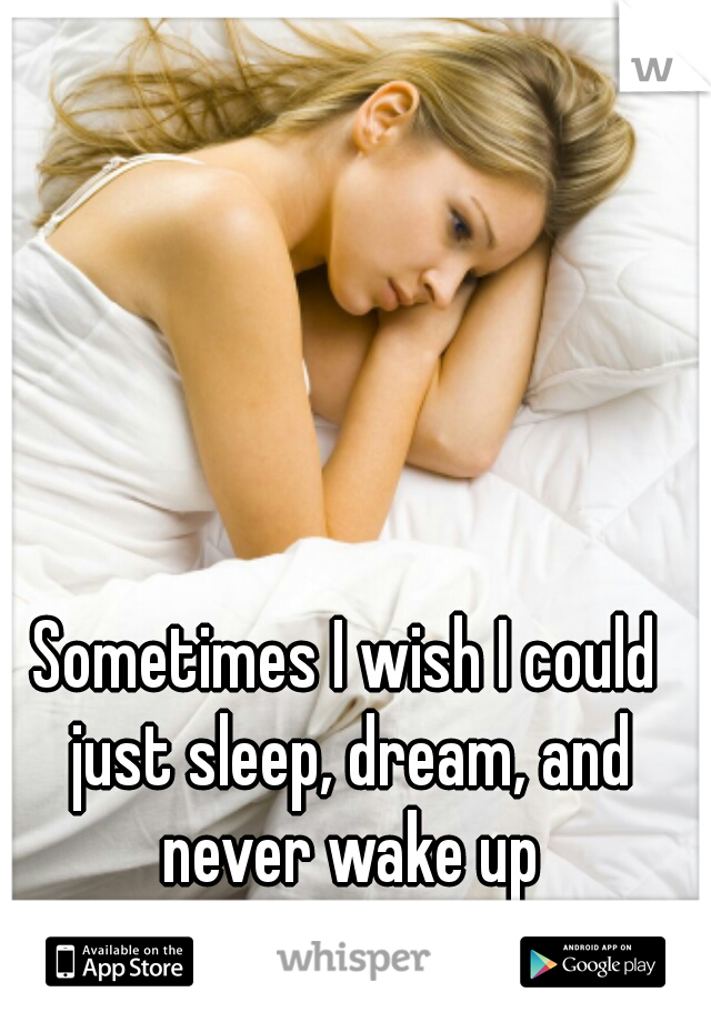 Sometimes I wish I could just sleep, dream, and never wake up