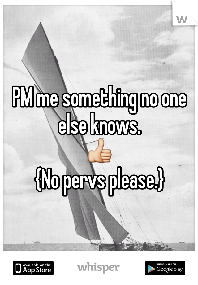 PM me something no one else knows. 
👍
{No pervs please.}