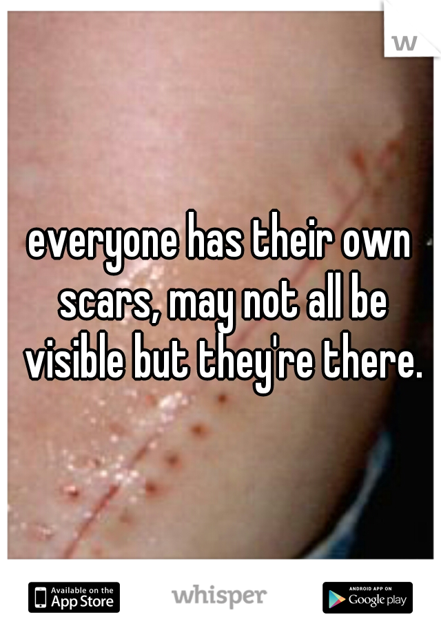 everyone has their own scars, may not all be visible but they're there.