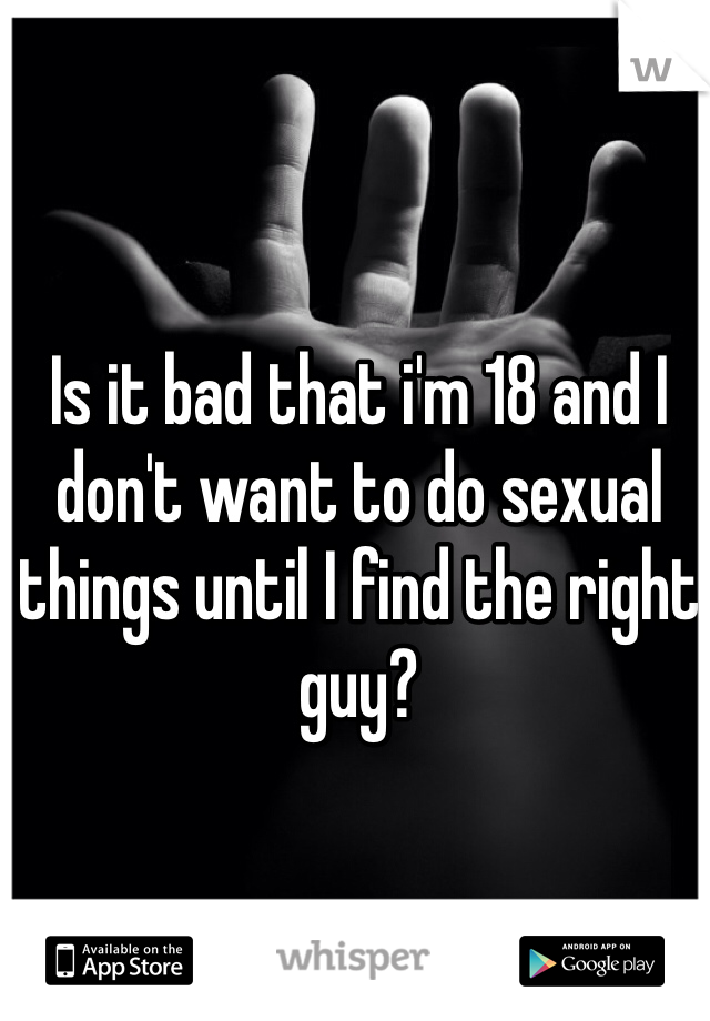 Is it bad that i'm 18 and I don't want to do sexual things until I find the right guy?