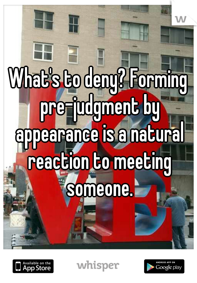 What's to deny? Forming pre-judgment by appearance is a natural reaction to meeting someone.
