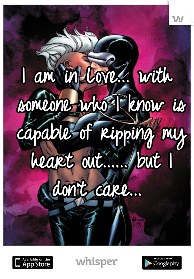 I am in Love... with someone who I know is capable of ripping my heart out...... but I don't care... 