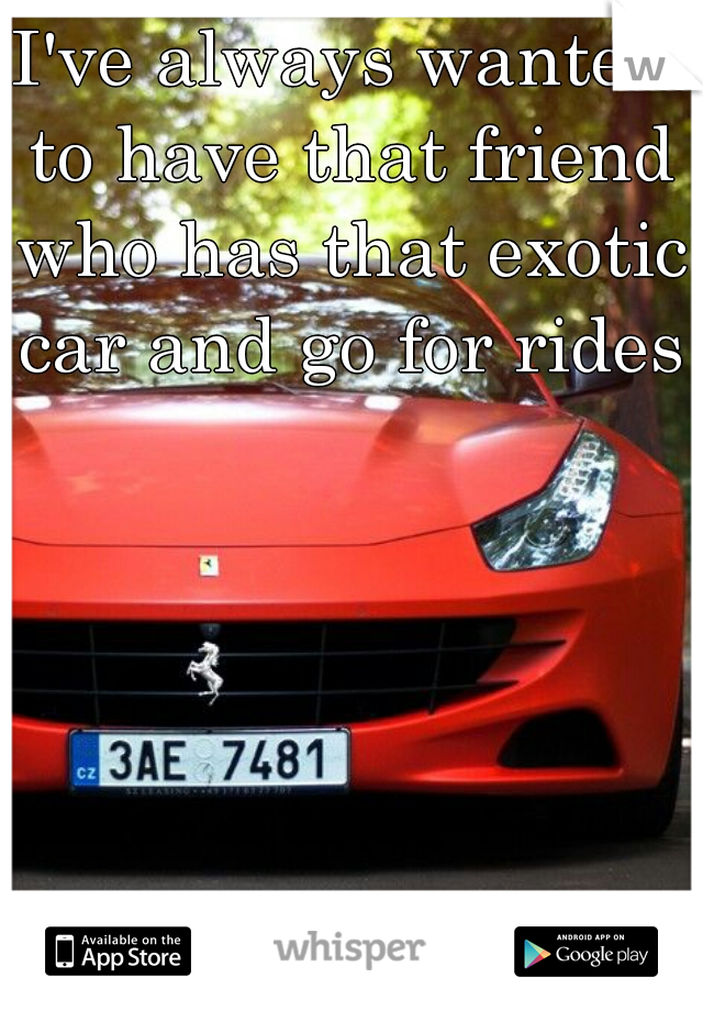 I've always wanted to have that friend who has that exotic car and go for rides!