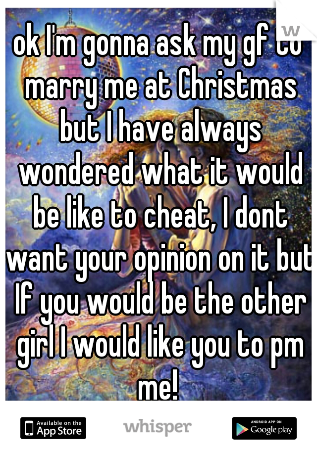 ok I'm gonna ask my gf to marry me at Christmas but I have always wondered what it would be like to cheat, I dont want your opinion on it but If you would be the other girl I would like you to pm me! 