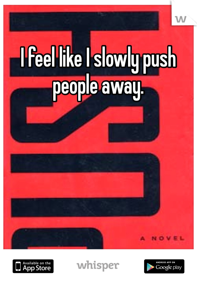 I feel like I slowly push people away.