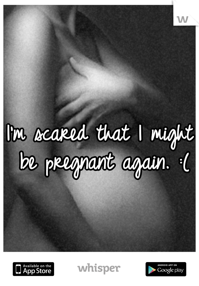 I'm scared that I might be pregnant again. :(