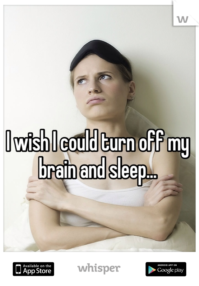 I wish I could turn off my brain and sleep...