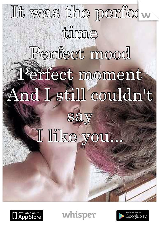 It was the perfect time
Perfect mood
Perfect moment
And I still couldn't say
I like you...