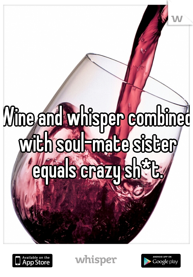 Wine and whisper combined with soul-mate sister equals crazy sh*t.